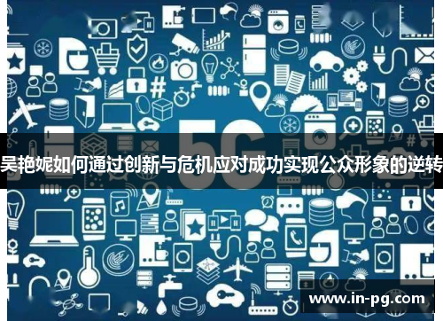 吴艳妮如何通过创新与危机应对成功实现公众形象的逆转