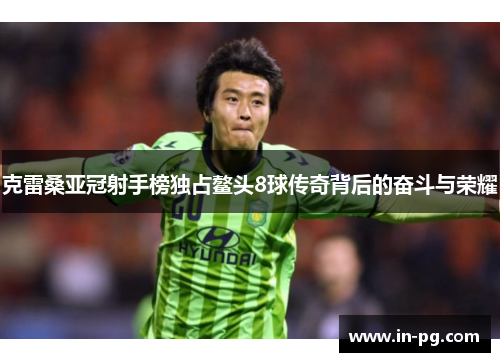 克雷桑亚冠射手榜独占鳌头8球传奇背后的奋斗与荣耀