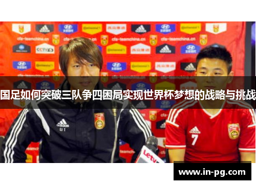 国足如何突破三队争四困局实现世界杯梦想的战略与挑战