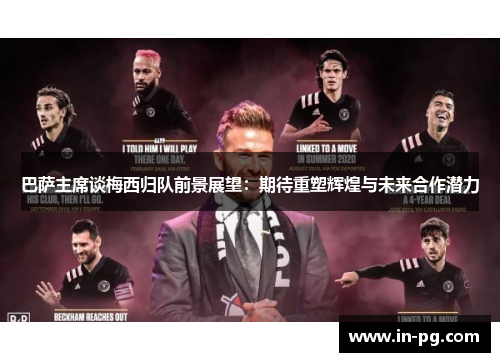 巴萨主席谈梅西归队前景展望：期待重塑辉煌与未来合作潜力