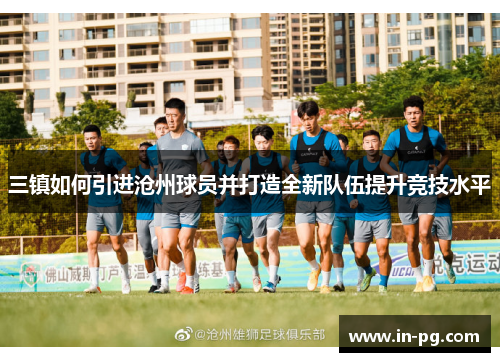 三镇如何引进沧州球员并打造全新队伍提升竞技水平