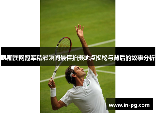 凯斯澳网冠军精彩瞬间最佳拍摄地点揭秘与背后的故事分析