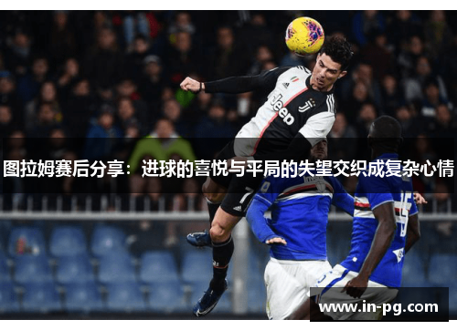 图拉姆赛后分享：进球的喜悦与平局的失望交织成复杂心情