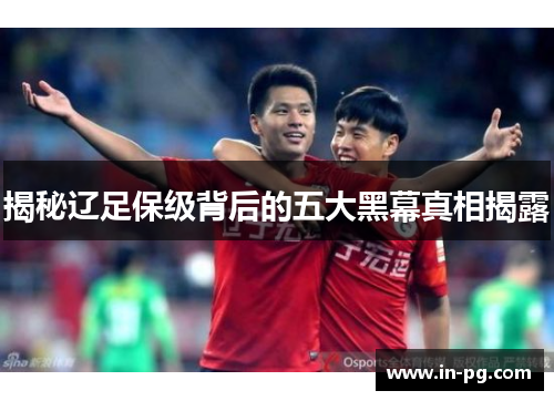 揭秘辽足保级背后的五大黑幕真相揭露