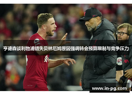 亨德森谈利物浦错失贝林厄姆原因强调转会预算限制与竞争压力