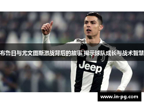 布鲁日与尤文图斯激战背后的故事 揭示球队成长与战术智慧