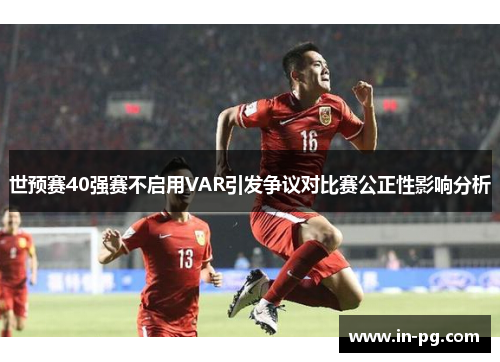世预赛40强赛不启用VAR引发争议对比赛公正性影响分析