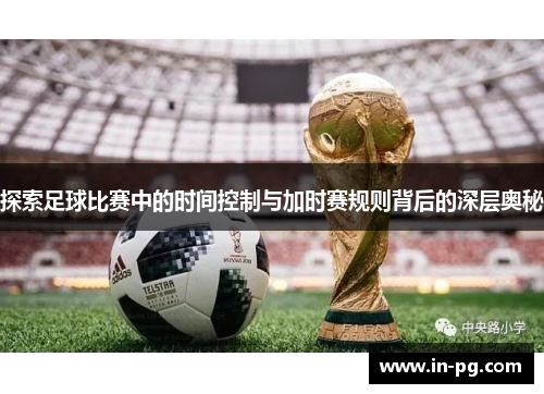 探索足球比赛中的时间控制与加时赛规则背后的深层奥秘