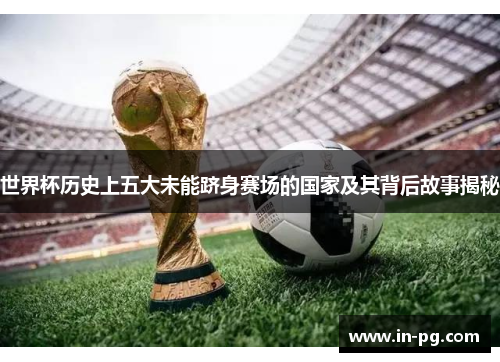 世界杯历史上五大未能跻身赛场的国家及其背后故事揭秘