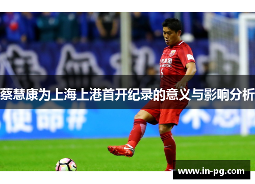 蔡慧康为上海上港首开纪录的意义与影响分析