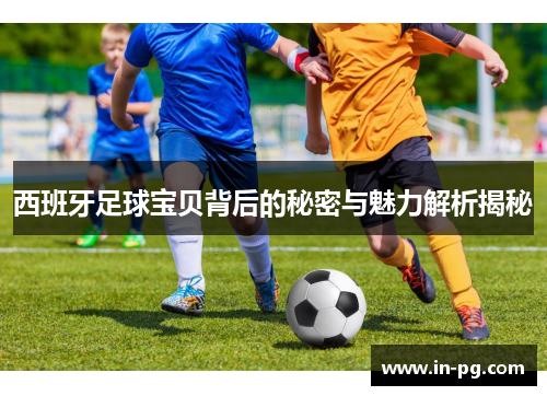 西班牙足球宝贝背后的秘密与魅力解析揭秘