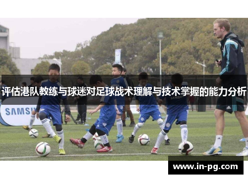 评估港队教练与球迷对足球战术理解与技术掌握的能力分析