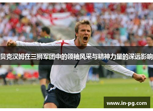 贝克汉姆在三狮军团中的领袖风采与精神力量的深远影响 贝克汉姆在三狮军团中的领袖风采与精神力量的深远影响