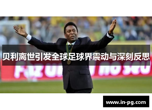 贝利离世引发全球足球界震动与深刻反思 贝利离世引发全球足球界震动与深刻反思