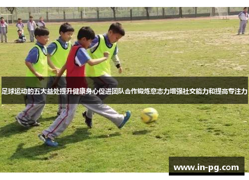 足球运动的五大益处提升健康身心促进团队合作锻炼意志力增强社交能力和提高专注力