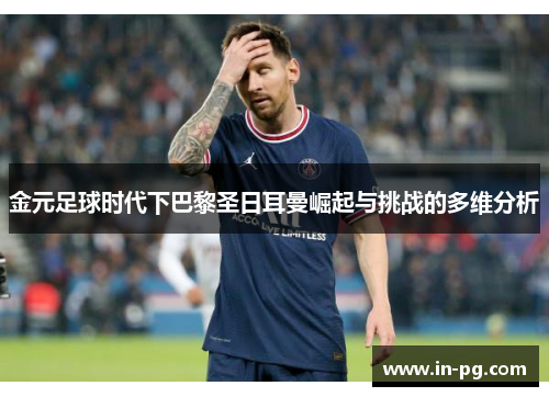 金元足球时代下巴黎圣日耳曼崛起与挑战的多维分析