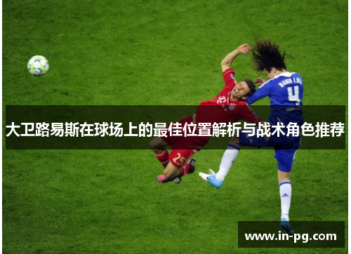 大卫路易斯在球场上的最佳位置解析与战术角色推荐