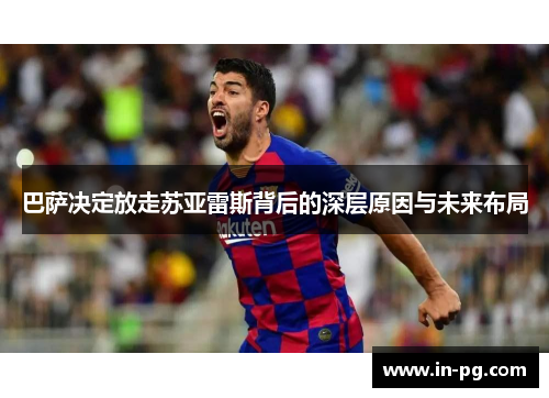 巴萨决定放走苏亚雷斯背后的深层原因与未来布局