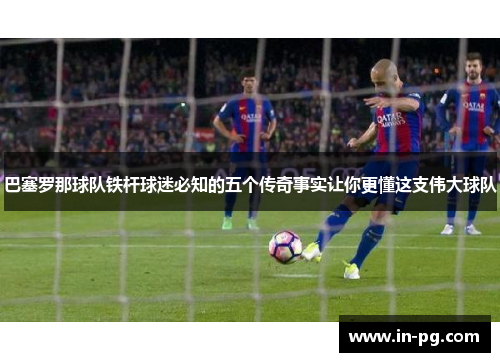 巴塞罗那球队铁杆球迷必知的五个传奇事实让你更懂这支伟大球队 巴塞罗那球队铁杆球迷必知的五个传奇事实让你更懂这支伟大球队