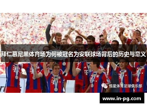 拜仁慕尼黑体育场为何被冠名为安联球场背后的历史与意义
