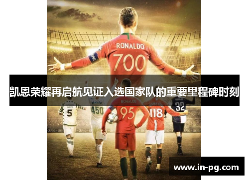 凯恩荣耀再启航见证入选国家队的重要里程碑时刻
