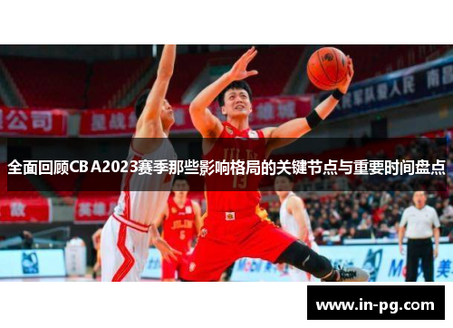 全面回顾CBA2023赛季那些影响格局的关键节点与重要时间盘点 全面回顾CBA2023赛季那些影响格局的关键节点与重要时间盘点