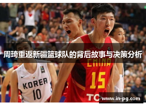 周琦重返新疆篮球队的背后故事与决策分析
