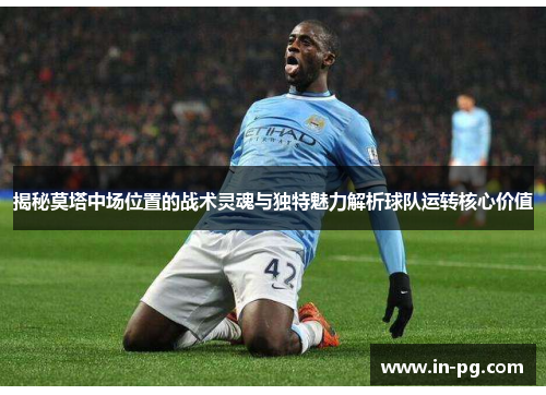 揭秘莫塔中场位置的战术灵魂与独特魅力解析球队运转核心价值