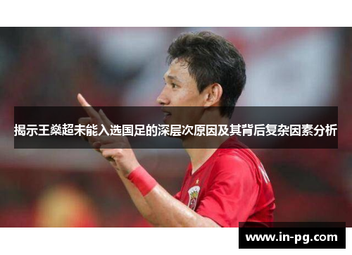 揭示王燊超未能入选国足的深层次原因及其背后复杂因素分析