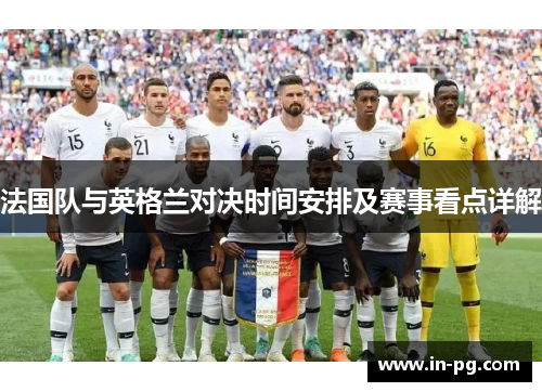 法国队与英格兰对决时间安排及赛事看点详解 法国队与英格兰对决时间安排及赛事看点详解
