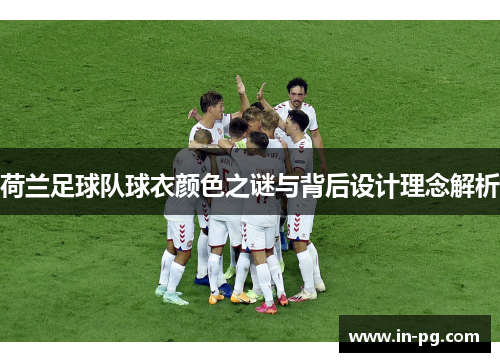荷兰足球队球衣颜色之谜与背后设计理念解析