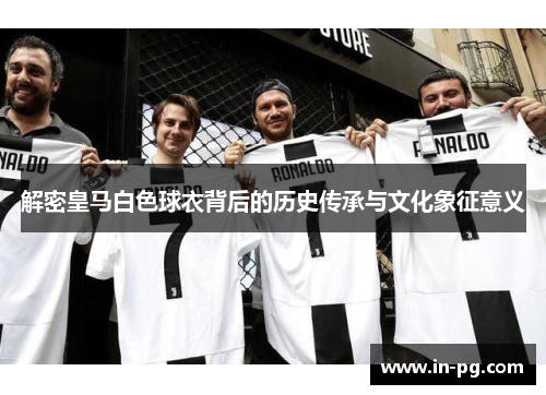 解密皇马白色球衣背后的历史传承与文化象征意义