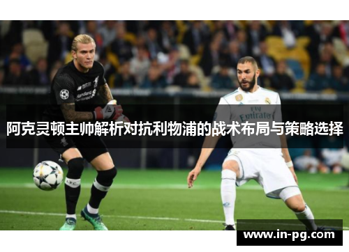 阿克灵顿主帅解析对抗利物浦的战术布局与策略选择