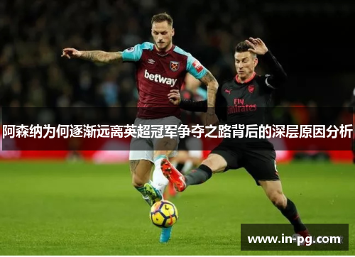 阿森纳为何逐渐远离英超冠军争夺之路背后的深层原因分析