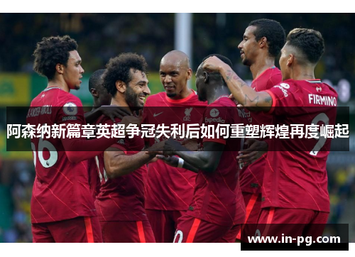 阿森纳新篇章英超争冠失利后如何重塑辉煌再度崛起