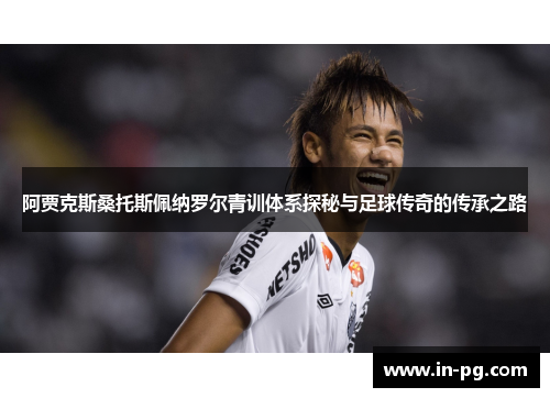 阿贾克斯桑托斯佩纳罗尔青训体系探秘与足球传奇的传承之路
