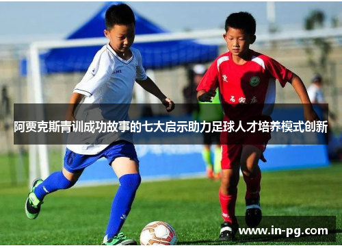 阿贾克斯青训成功故事的七大启示助力足球人才培养模式创新