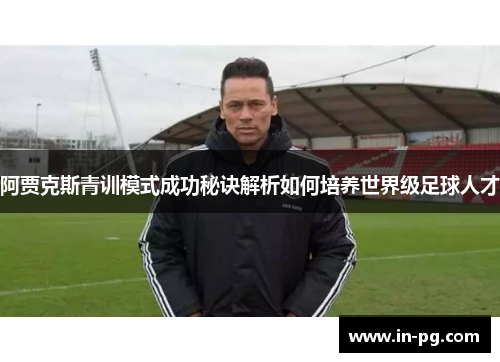 阿贾克斯青训模式成功秘诀解析如何培养世界级足球人才