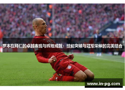 罗本在拜仁的卓越表现与辉煌成就：技能突破与冠军荣耀的完美结合