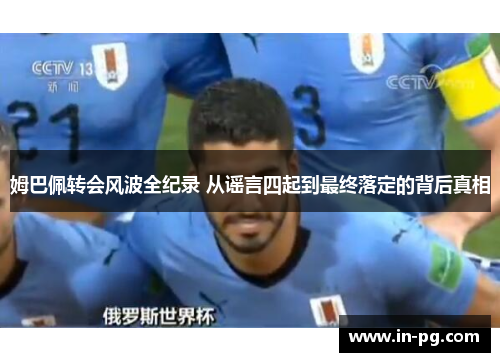 姆巴佩转会风波全纪录 从谣言四起到最终落定的背后真相