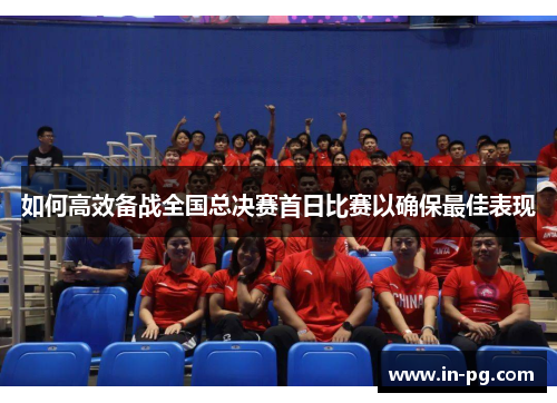 如何高效备战全国总决赛首日比赛以确保最佳表现