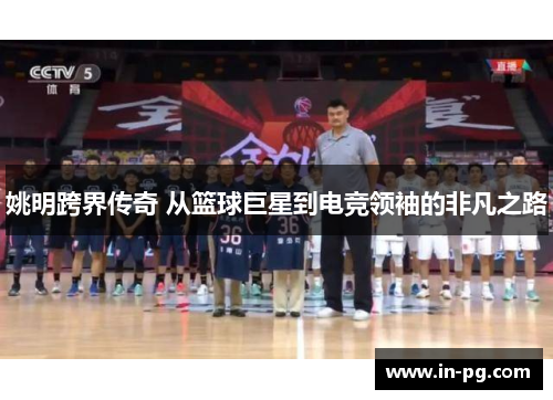 姚明跨界传奇 从篮球巨星到电竞领袖的非凡之路