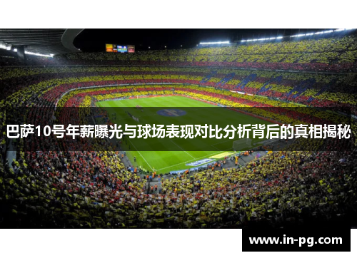 巴萨10号年薪曝光与球场表现对比分析背后的真相揭秘