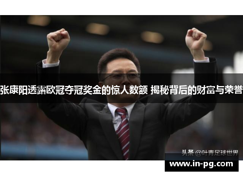 张康阳透露欧冠夺冠奖金的惊人数额 揭秘背后的财富与荣誉