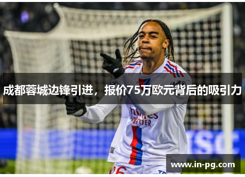 成都蓉城边锋引进,报价75万欧元背后的吸引力 成都蓉城边锋引进,报价75万欧元背后的吸引力