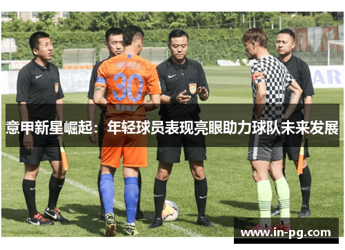 意甲新星崛起:年轻球员表现亮眼助力球队未来发展 意甲新星崛起:年轻球员表现亮眼助力球队未来发展