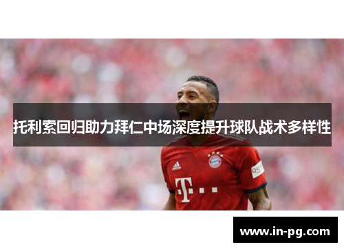 托利索回归助力拜仁中场深度提升球队战术多样性