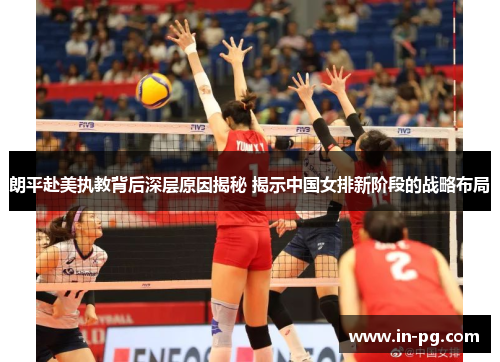 朗平赴美执教背后深层原因揭秘 揭示中国女排新阶段的战略布局