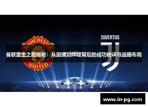 曼联重生之路揭秘：从困境到辉煌背后的成功秘诀与战略布局