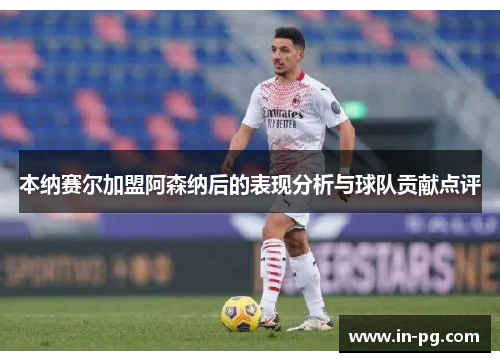 本纳赛尔加盟阿森纳后的表现分析与球队贡献点评